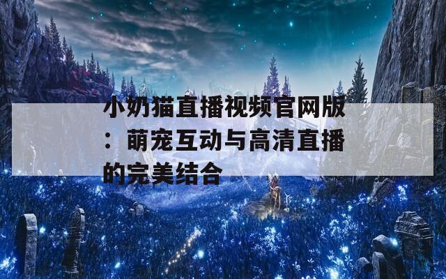 小奶猫直播视频官网版：萌宠互动与高清直播的完美结合
