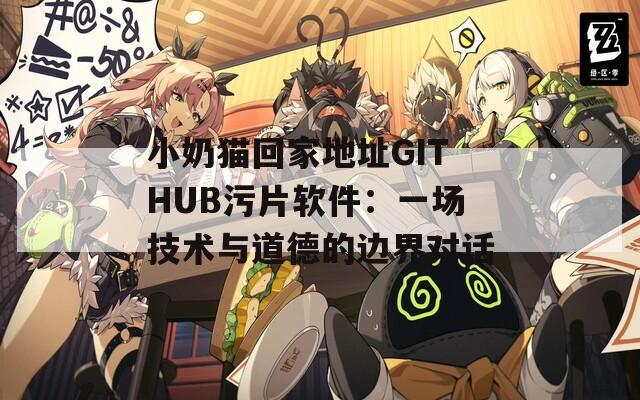 小奶猫回家地址GITHUB污片软件：一场技术与道德的边界对话
