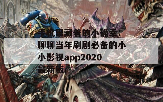 手机里藏着的小确幸：聊聊当年刷剧必备的小小影视app2020最新版