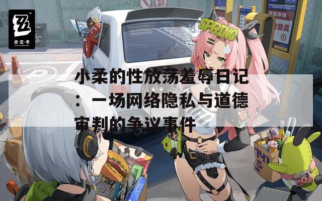 小柔的性放荡羞辱日记：一场网络隐私与道德审判的争议事件