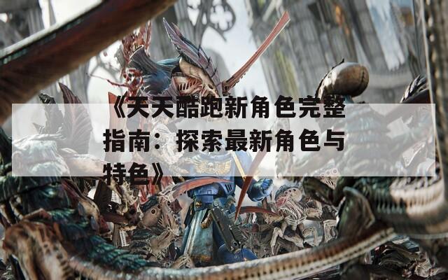 《天天酷跑新角色完整指南：探索最新角色与特色》