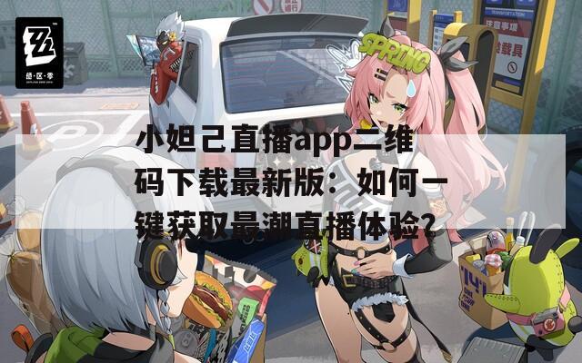 小妲己直播app二维码下载最新版：如何一键获取最潮直播体验？