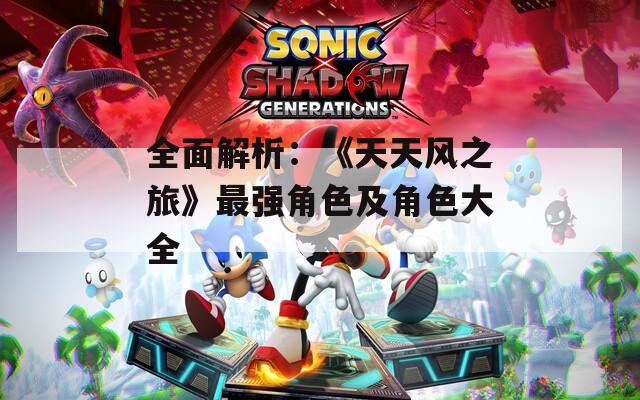 全面解析：《天天风之旅》最强角色及角色大全