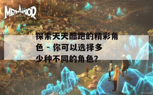 探索天天酷跑的精彩角色 - 你可以选择多少种不同的角色？