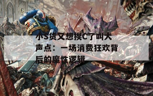 小S货又想挨C了叫大声点：一场消费狂欢背后的魔性逻辑