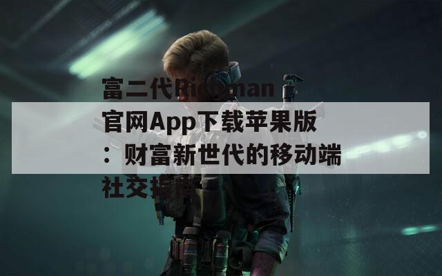 富二代Richman官网App下载苹果版：财富新世代的移动端社交指南