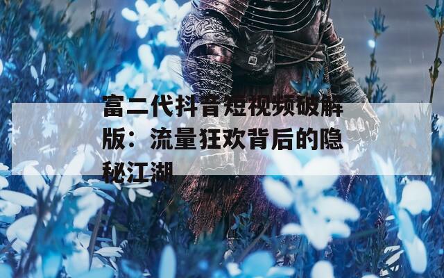 富二代抖音短视频破解版：流量狂欢背后的隐秘江湖