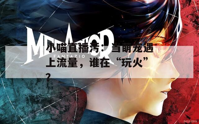 小喵直播污：当萌宠遇上流量，谁在“玩火”？