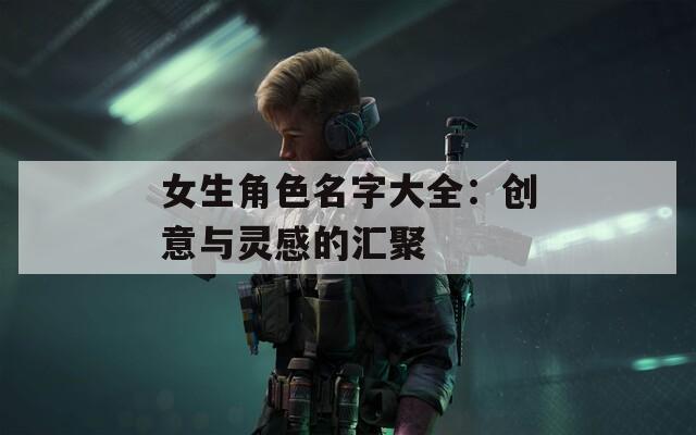 女生角色名字大全：创意与灵感的汇聚