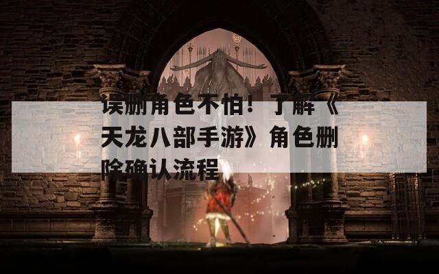 误删角色不怕！了解《天龙八部手游》角色删除确认流程