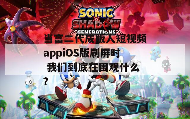 当富二代成版人短视频appiOS版刷屏时 我们到底在围观什么？