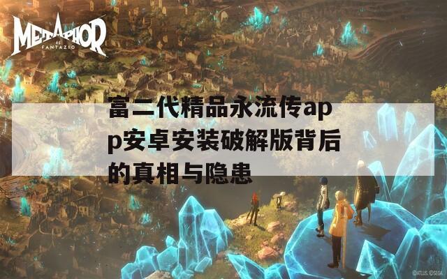 富二代精品永流传app安卓安装破解版背后的真相与隐患