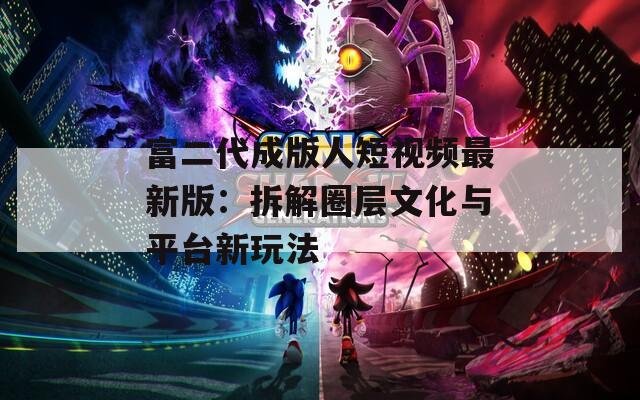 富二代成版人短视频最新版：拆解圈层文化与平台新玩法