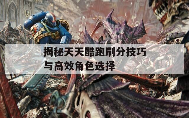 揭秘天天酷跑刷分技巧与高效角色选择