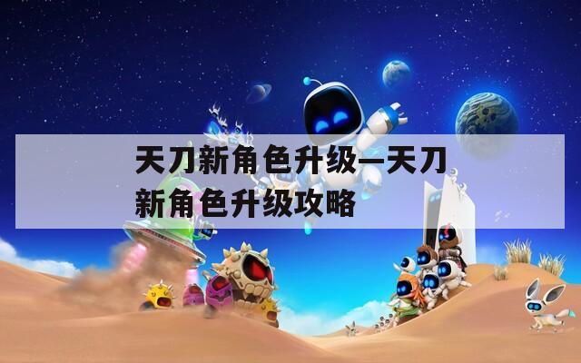 天刀新角色升级—天刀新角色升级攻略