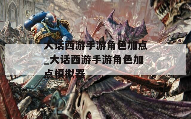 大话西游手游角色加点_大话西游手游角色加点模拟器