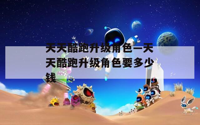 天天酷跑升级角色—天天酷跑升级角色要多少钱