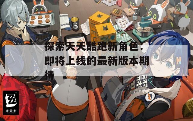 探索天天酷跑新角色：即将上线的最新版本期待