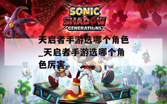 天启者手游选哪个角色_天启者手游选哪个角色厉害