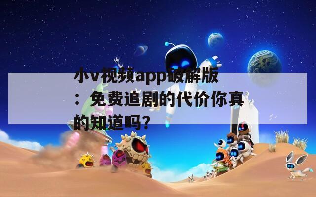 小v视频app破解版：免费追剧的代价你真的知道吗？