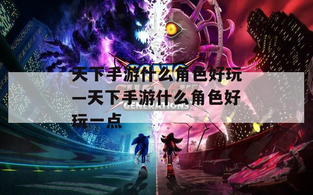 天下手游什么角色好玩—天下手游什么角色好玩一点