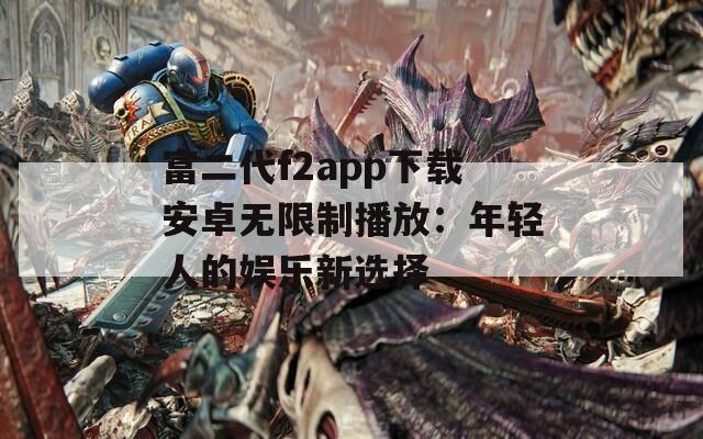富二代f2app下载安卓无限制播放：年轻人的娱乐新选择