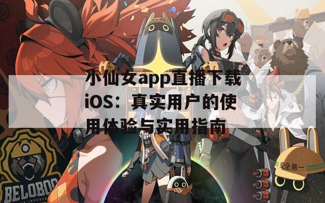 小仙女app直播下载iOS：真实用户的使用体验与实用指南