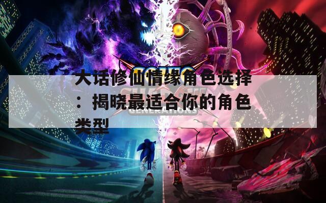 大话修仙情缘角色选择：揭晓最适合你的角色类型