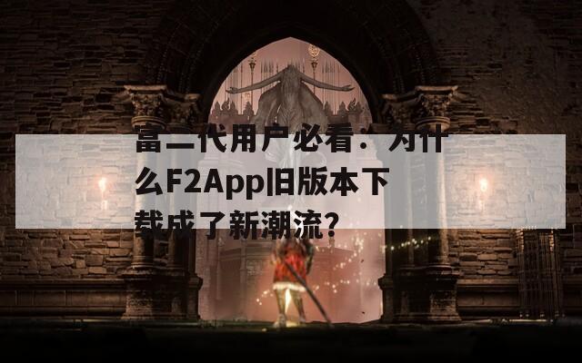 富二代用户必看：为什么F2App旧版本下载成了新潮流？