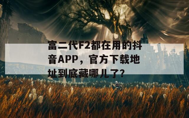 富二代F2都在用的抖音APP，官方下载地址到底藏哪儿了？