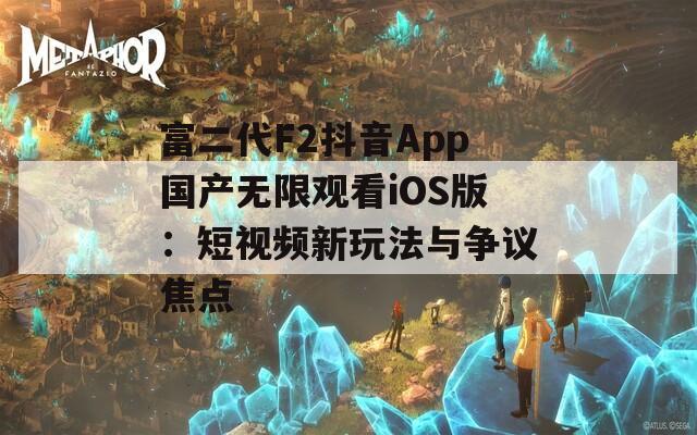 富二代F2抖音App国产无限观看iOS版：短视频新玩法与争议焦点