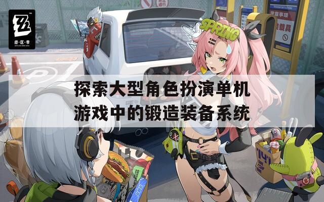探索大型角色扮演单机游戏中的锻造装备系统