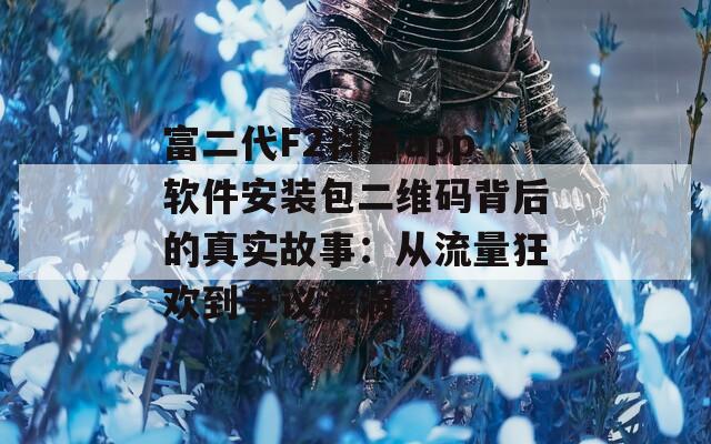 富二代F2抖音app软件安装包二维码背后的真实故事：从流量狂欢到争议漩涡