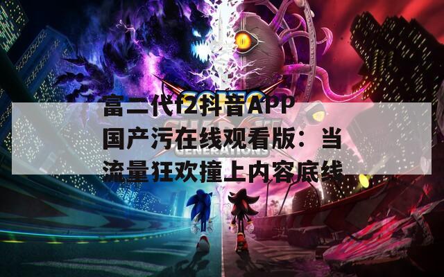 富二代f2抖音APP国产污在线观看版：当流量狂欢撞上内容底线