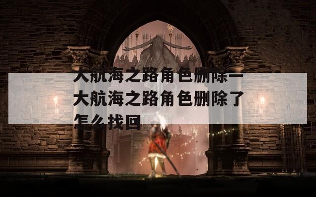 大航海之路角色删除—大航海之路角色删除了怎么找回