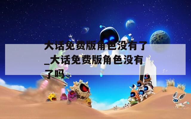大话免费版角色没有了_大话免费版角色没有了吗