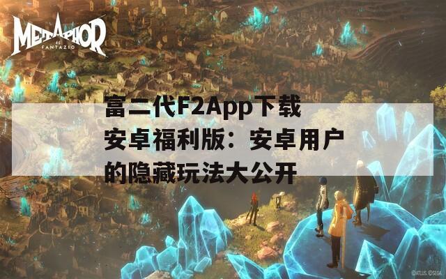 富二代F2App下载安卓福利版：安卓用户的隐藏玩法大公开