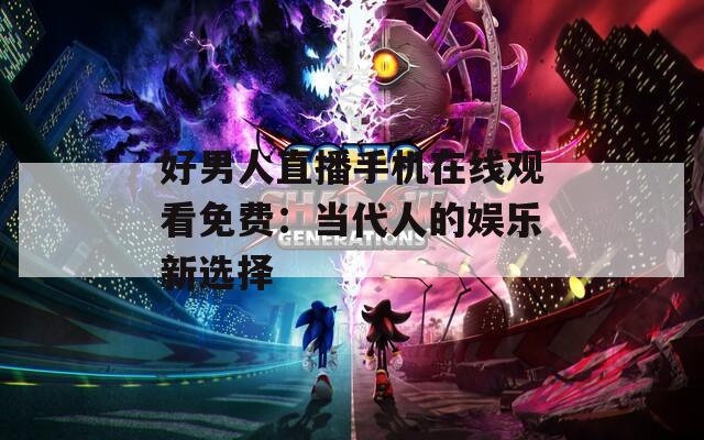 好男人直播手机在线观看免费：当代人的娱乐新选择