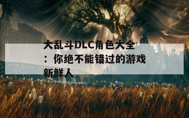 大乱斗DLC角色大全：你绝不能错过的游戏新鲜人