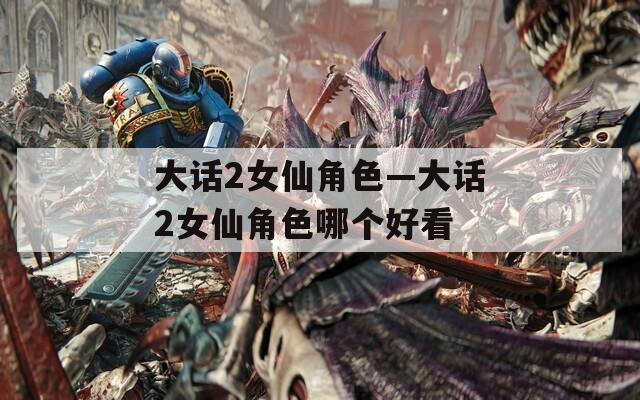 大话2女仙角色—大话2女仙角色哪个好看
