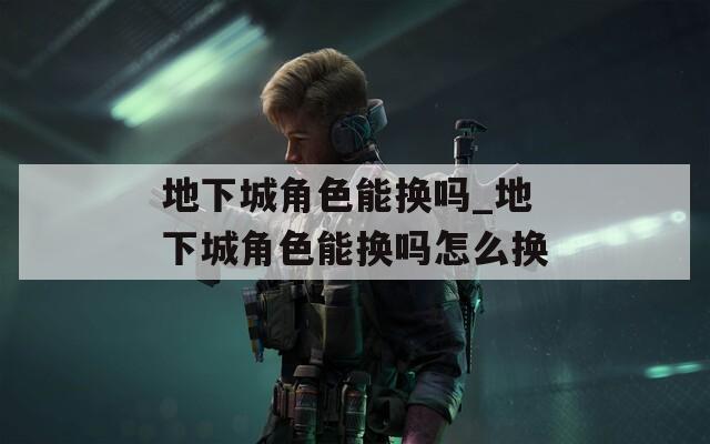 地下城角色能换吗_地下城角色能换吗怎么换