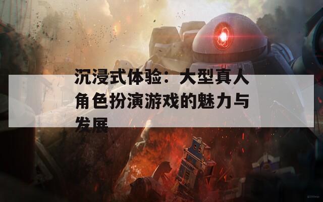 沉浸式体验：大型真人角色扮演游戏的魅力与发展