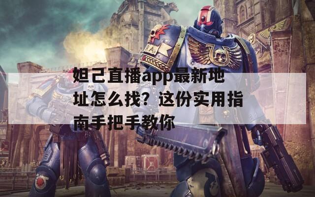 妲己直播app最新地址怎么找？这份实用指南手把手教你