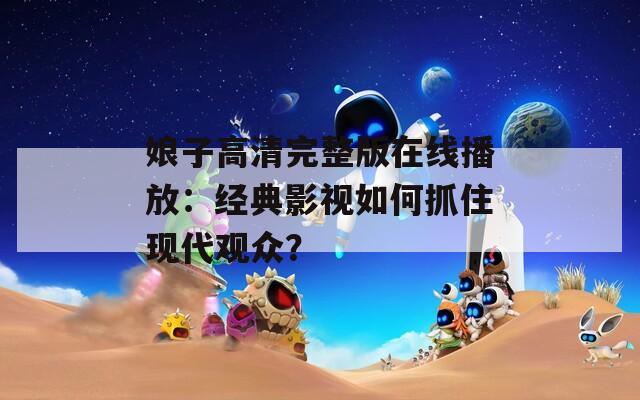 娘子高清完整版在线播放：经典影视如何抓住现代观众？