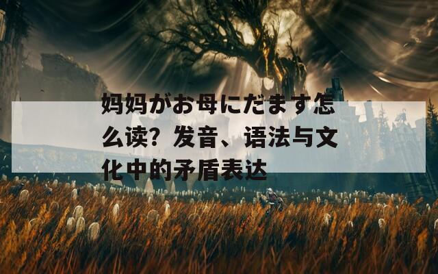 妈妈がお母にだます怎么读？发音、语法与文化中的矛盾表达
