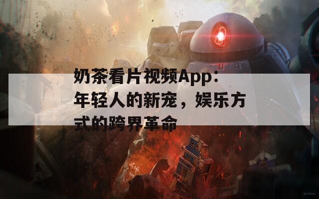 奶茶看片视频App：年轻人的新宠，娱乐方式的跨界革命