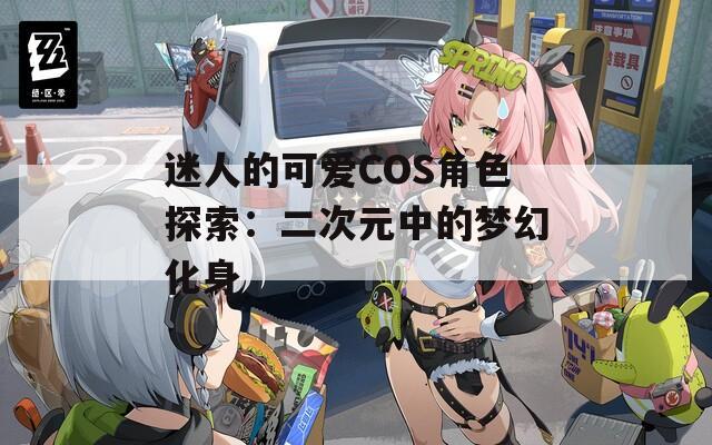 迷人的可爱COS角色探索：二次元中的梦幻化身