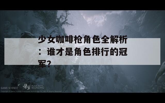 少女咖啡枪角色全解析：谁才是角色排行的冠军？