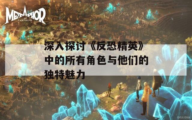 深入探讨《反恐精英》中的所有角色与他们的独特魅力