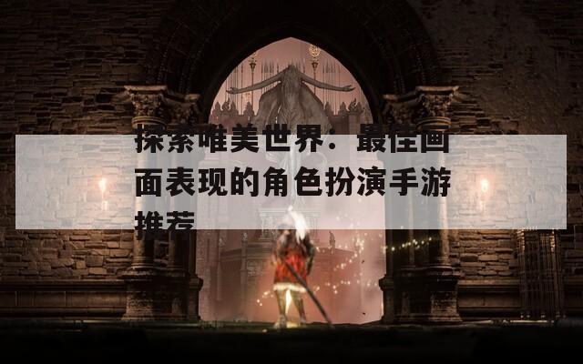 探索唯美世界：最佳画面表现的角色扮演手游推荐